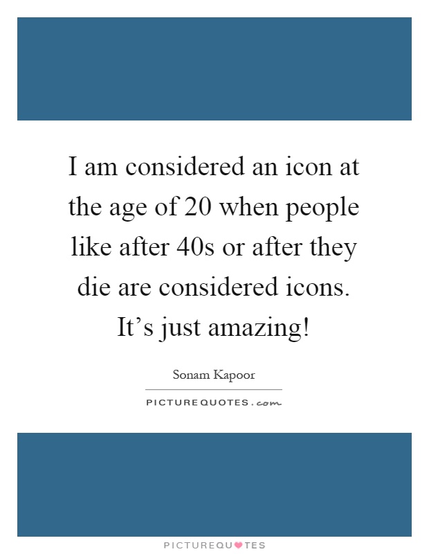 I am considered an icon at the age of 20 when people like after 40s or after they die are considered icons. It's just amazing! Picture Quote #1