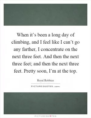 When it’s been a long day of climbing, and I feel like I can’t go any farther, I concentrate on the next three feet. And then the next three feet; and then the next three feet. Pretty soon, I’m at the top Picture Quote #1