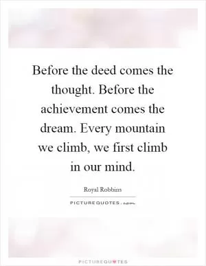 Before the deed comes the thought. Before the achievement comes the dream. Every mountain we climb, we first climb in our mind Picture Quote #1