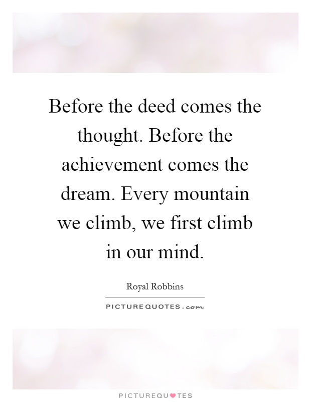 Before the deed comes the thought. Before the achievement comes the dream. Every mountain we climb, we first climb in our mind Picture Quote #1