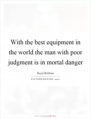 With the best equipment in the world the man with poor judgment is in mortal danger Picture Quote #1