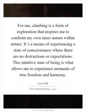 For me, climbing is a form of exploration that inspires me to confront my own inner nature within nature. It’s a means of experiencing a state of consciousness where there are no distractions or expectations. This intuitive state of being is what allows me to experience moments of true freedom and harmony Picture Quote #1
