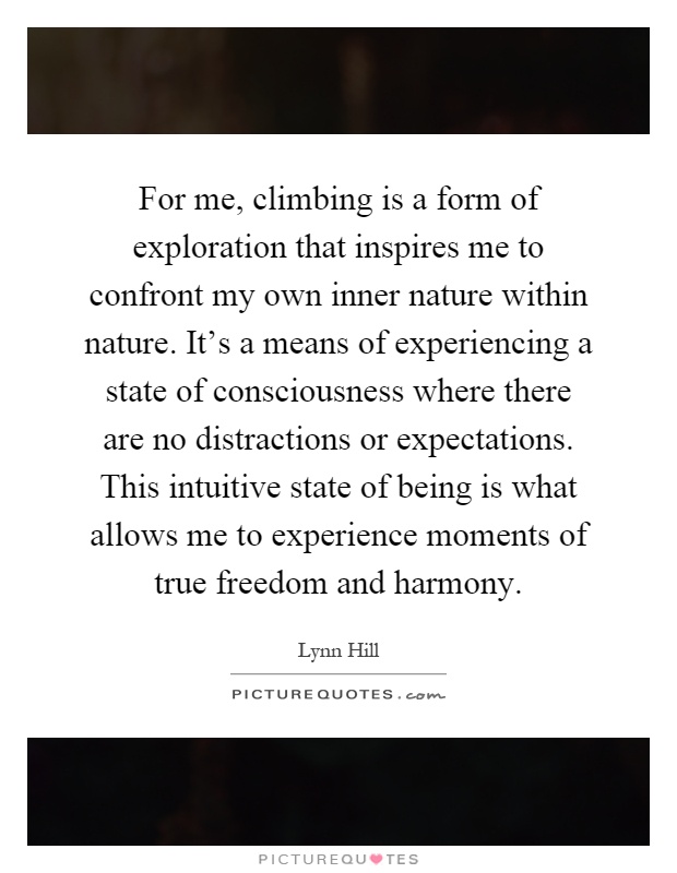 For me, climbing is a form of exploration that inspires me to confront my own inner nature within nature. It's a means of experiencing a state of consciousness where there are no distractions or expectations. This intuitive state of being is what allows me to experience moments of true freedom and harmony Picture Quote #1