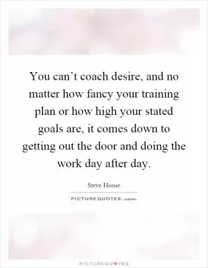 You can’t coach desire, and no matter how fancy your training plan or how high your stated goals are, it comes down to getting out the door and doing the work day after day Picture Quote #1