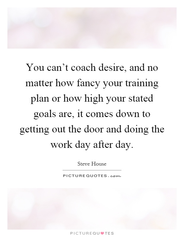 You can't coach desire, and no matter how fancy your training plan or how high your stated goals are, it comes down to getting out the door and doing the work day after day Picture Quote #1