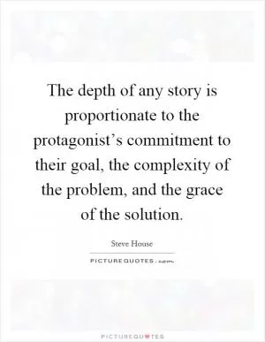 The depth of any story is proportionate to the protagonist’s commitment to their goal, the complexity of the problem, and the grace of the solution Picture Quote #1