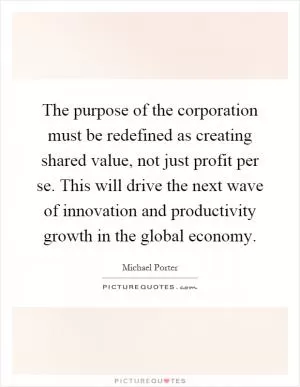 The purpose of the corporation must be redefined as creating shared value, not just profit per se. This will drive the next wave of innovation and productivity growth in the global economy Picture Quote #1