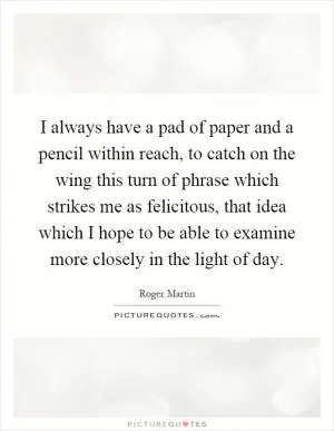 I always have a pad of paper and a pencil within reach, to catch on the wing this turn of phrase which strikes me as felicitous, that idea which I hope to be able to examine more closely in the light of day Picture Quote #1