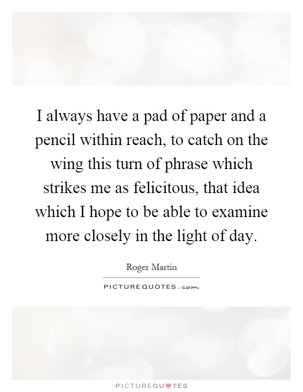 I always have a pad of paper and a pencil within reach, to catch on the wing this turn of phrase which strikes me as felicitous, that idea which I hope to be able to examine more closely in the light of day Picture Quote #1