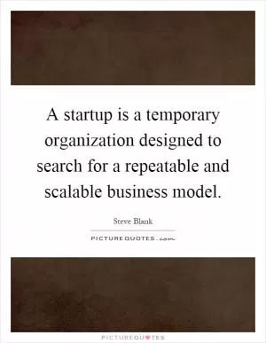 A startup is a temporary organization designed to search for a repeatable and scalable business model Picture Quote #1