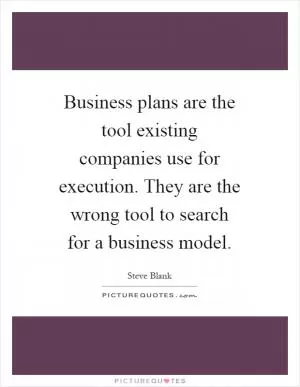 Business plans are the tool existing companies use for execution. They are the wrong tool to search for a business model Picture Quote #1