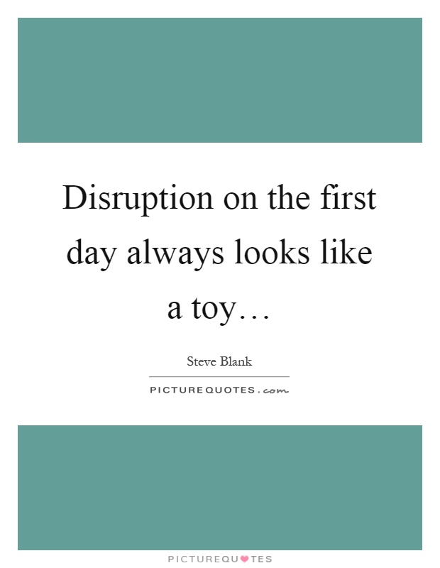 Disruption on the first day always looks like a toy… Picture Quote #1