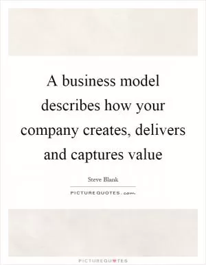 A business model describes how your company creates, delivers and captures value Picture Quote #1