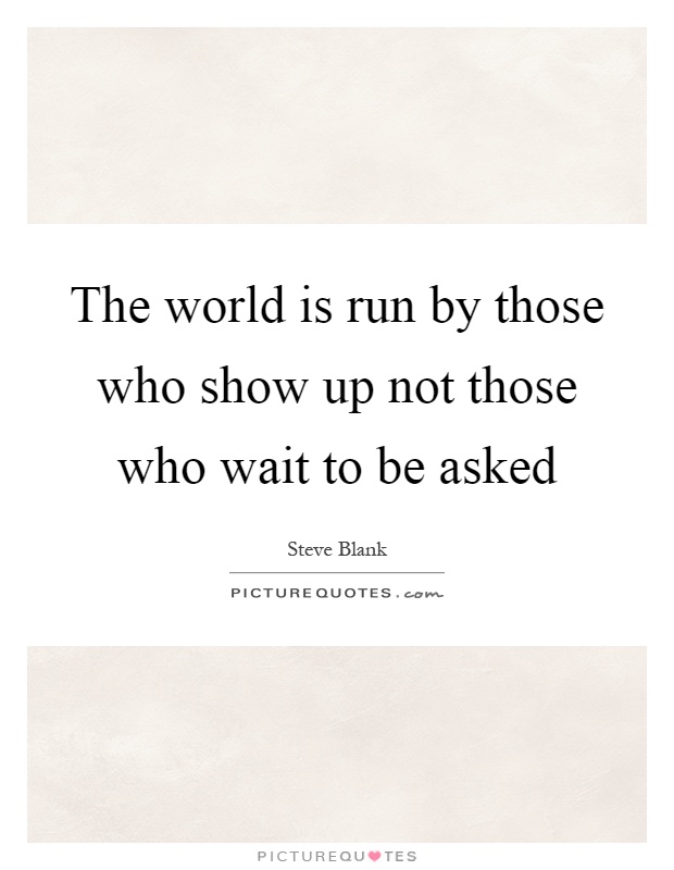 The world is run by those who show up not those who wait to be asked Picture Quote #1