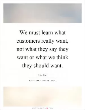 We must learn what customers really want, not what they say they want or what we think they should want Picture Quote #1