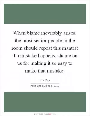 When blame inevitably arises, the most senior people in the room should repeat this mantra: if a mistake happens, shame on us for making it so easy to make that mistake Picture Quote #1