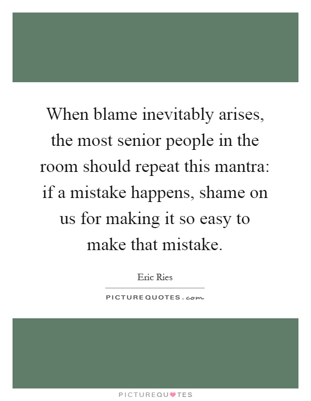 When blame inevitably arises, the most senior people in the room should repeat this mantra: if a mistake happens, shame on us for making it so easy to make that mistake Picture Quote #1
