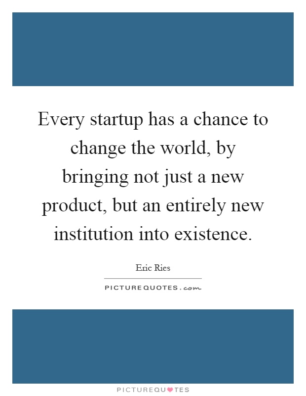 Every startup has a chance to change the world, by bringing not just a new product, but an entirely new institution into existence Picture Quote #1