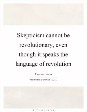 Skepticism cannot be revolutionary, even though it speaks the language of revolution Picture Quote #1