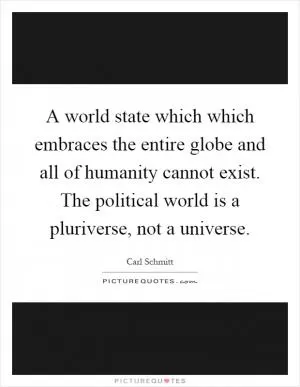 A world state which which embraces the entire globe and all of humanity cannot exist. The political world is a pluriverse, not a universe Picture Quote #1