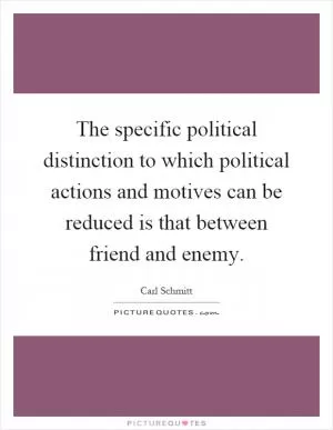The specific political distinction to which political actions and motives can be reduced is that between friend and enemy Picture Quote #1