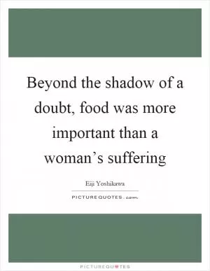 Beyond the shadow of a doubt, food was more important than a woman’s suffering Picture Quote #1