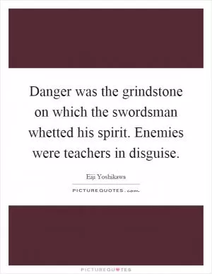 Danger was the grindstone on which the swordsman whetted his spirit. Enemies were teachers in disguise Picture Quote #1