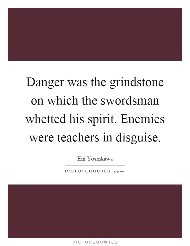 Danger was the grindstone on which the swordsman whetted his spirit. Enemies were teachers in disguise Picture Quote #1