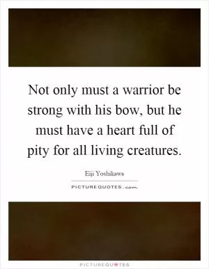 Not only must a warrior be strong with his bow, but he must have a heart full of pity for all living creatures Picture Quote #1