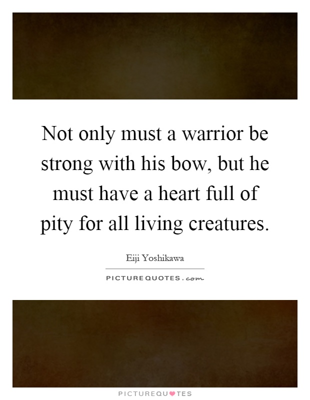 Not only must a warrior be strong with his bow, but he must have a heart full of pity for all living creatures Picture Quote #1