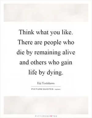 Think what you like. There are people who die by remaining alive and others who gain life by dying Picture Quote #1
