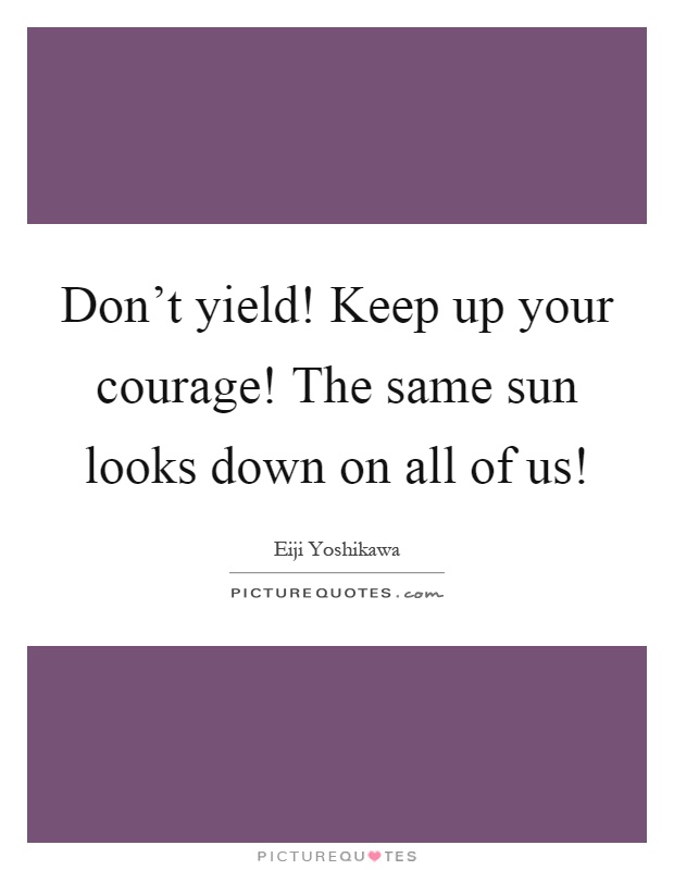 Don't yield! Keep up your courage! The same sun looks down on all of us! Picture Quote #1