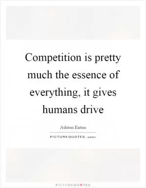 Competition is pretty much the essence of everything, it gives humans drive Picture Quote #1