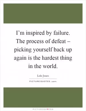 I’m inspired by failure. The process of defeat – picking yourself back up again is the hardest thing in the world Picture Quote #1