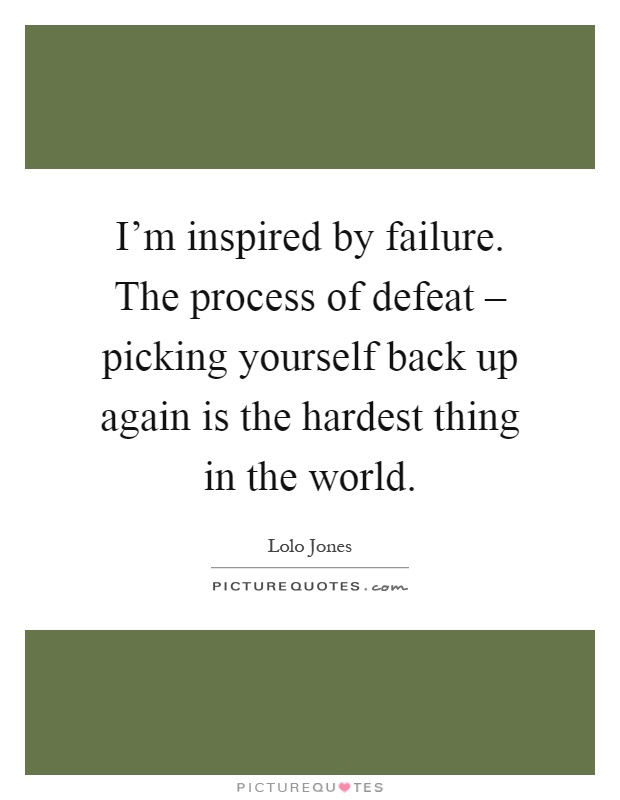 I'm inspired by failure. The process of defeat – picking yourself back up again is the hardest thing in the world Picture Quote #1
