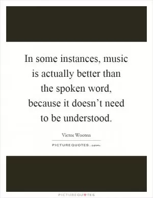 In some instances, music is actually better than the spoken word, because it doesn’t need to be understood Picture Quote #1