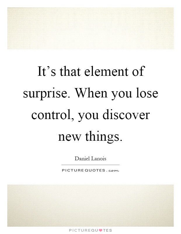 It's that element of surprise. When you lose control, you discover new things Picture Quote #1