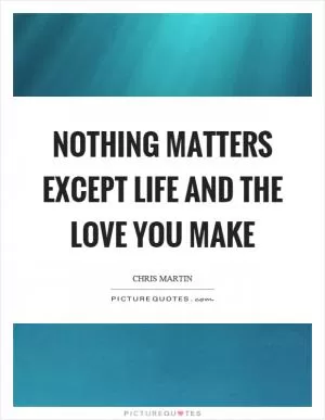 Nothing matters except life and the love you make Picture Quote #1