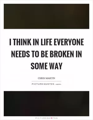 I think in life everyone needs to be broken in some way Picture Quote #1