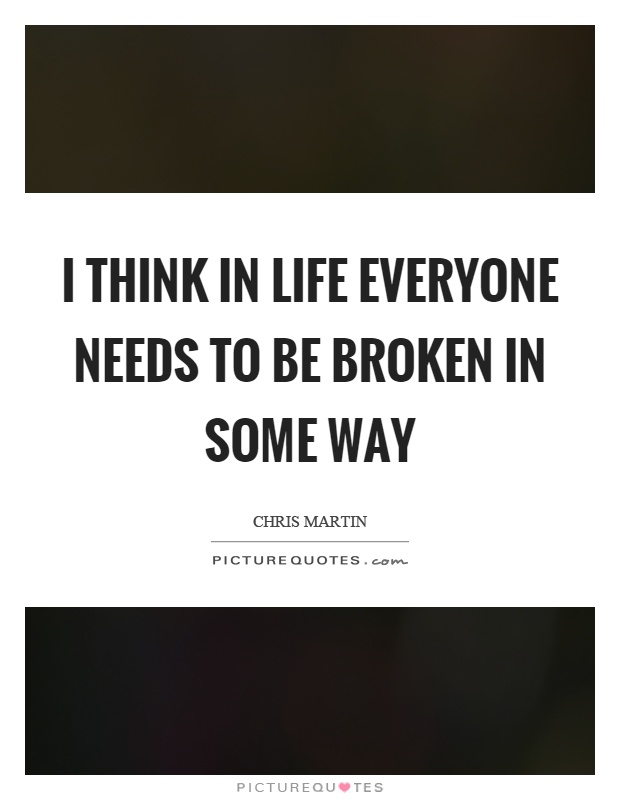 I think in life everyone needs to be broken in some way Picture Quote #1