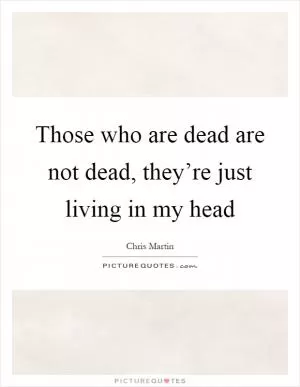 Those who are dead are not dead, they’re just living in my head Picture Quote #1
