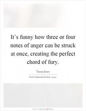 It’s funny how three or four notes of anger can be struck at once, creating the perfect chord of fury Picture Quote #1