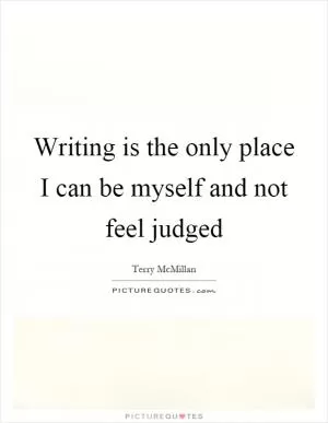 Writing is the only place I can be myself and not feel judged Picture Quote #1