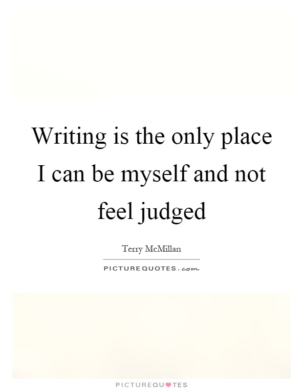 Writing is the only place I can be myself and not feel judged Picture Quote #1