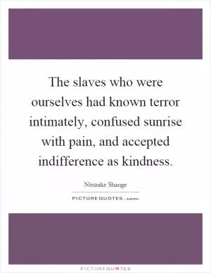 The slaves who were ourselves had known terror intimately, confused sunrise with pain, and accepted indifference as kindness Picture Quote #1