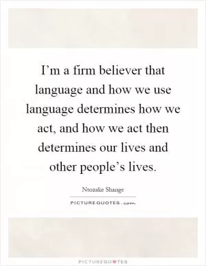 I’m a firm believer that language and how we use language determines how we act, and how we act then determines our lives and other people’s lives Picture Quote #1