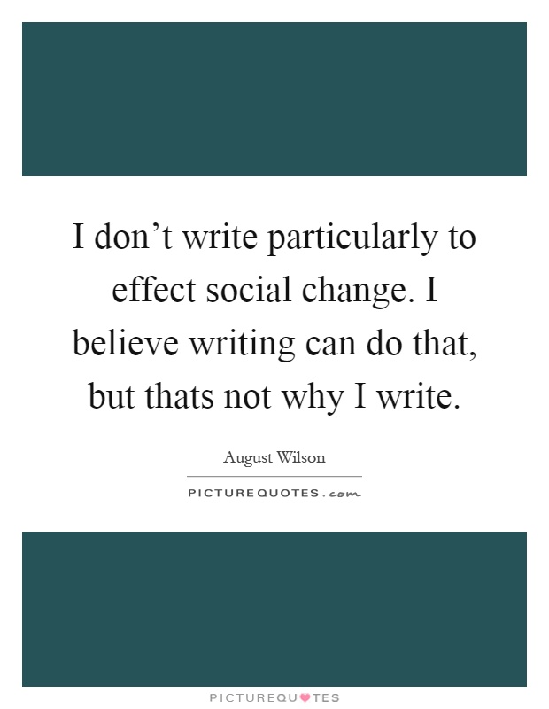I don't write particularly to effect social change. I believe writing can do that, but thats not why I write Picture Quote #1