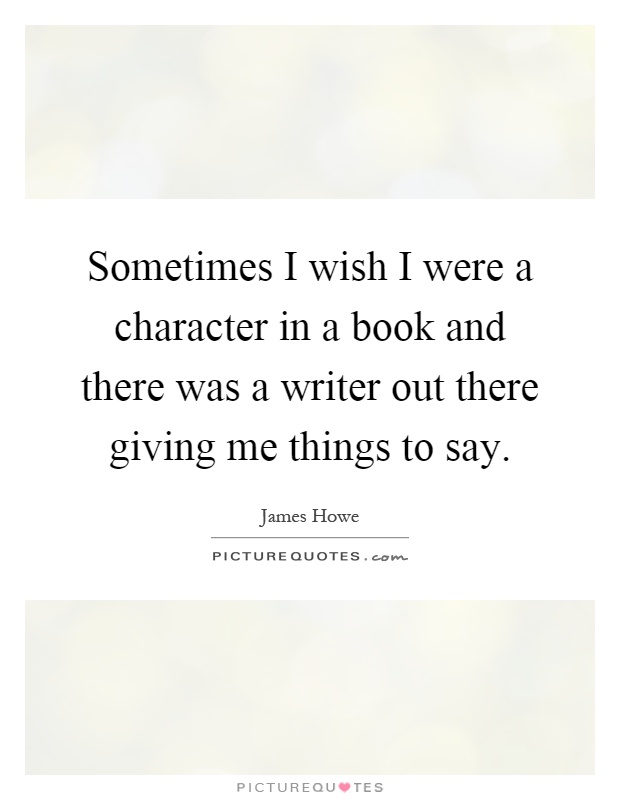 Sometimes I wish I were a character in a book and there was a writer out there giving me things to say Picture Quote #1