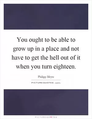 You ought to be able to grow up in a place and not have to get the hell out of it when you turn eighteen Picture Quote #1