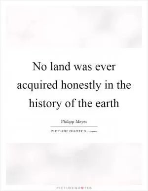 No land was ever acquired honestly in the history of the earth Picture Quote #1